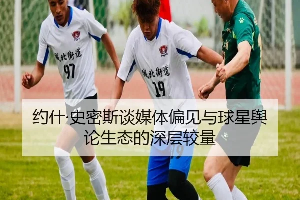 约什·史密斯谈媒体偏见与球星舆论生态的深层较量